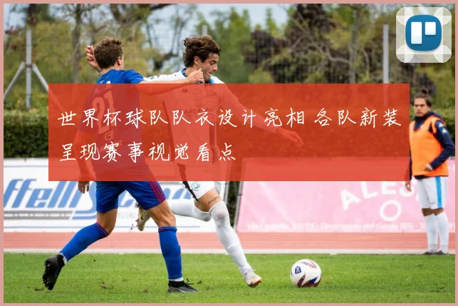 世界杯球队队衣设计亮相 各队新装呈现赛事视觉看点