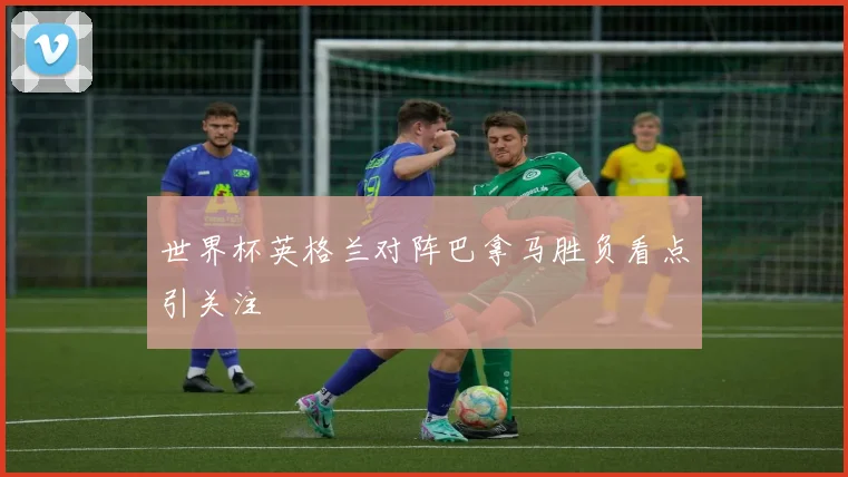世界杯英格兰对阵巴拿马胜负看点引关注
