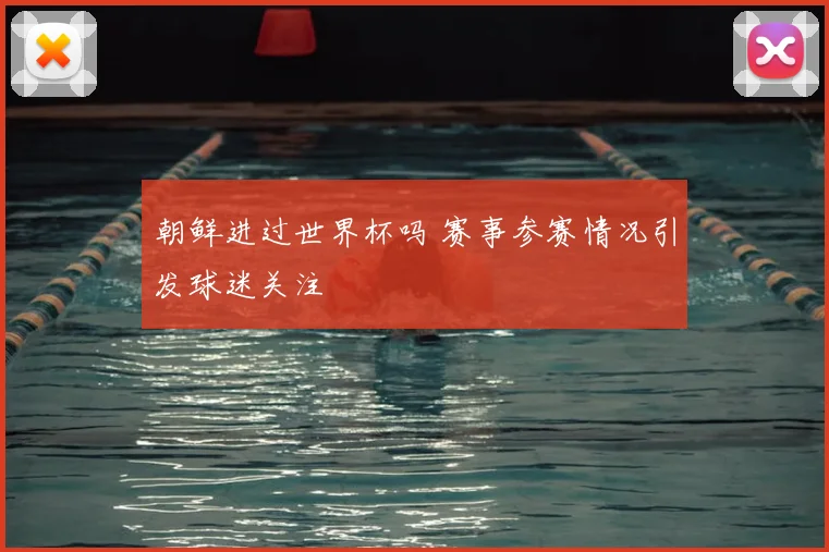 朝鲜进过世界杯吗 赛事参赛情况引发球迷关注