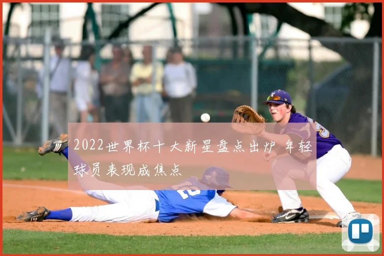 2022世界杯十大新星盘点出炉 年轻球员表现成焦点