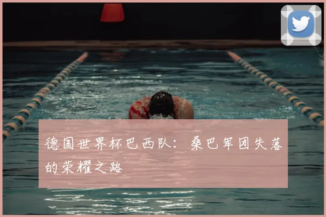 德国世界杯巴西队:桑巴军团失落的荣耀之路