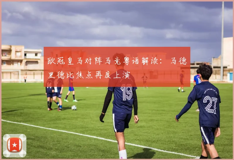欧冠皇马对阵马竞粤语解读：马德里德比焦点再度上演