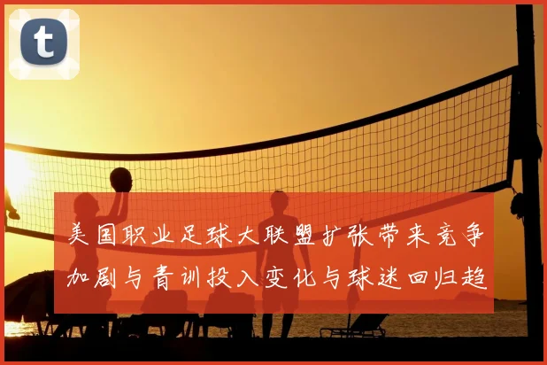 美国职业足球大联盟扩张带来竞争加剧与青训投入变化与球迷回归趋势
