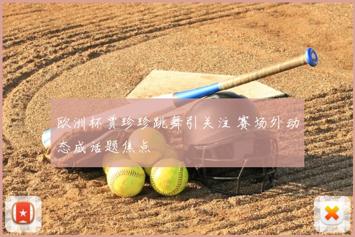 欧洲杯贾珍珍跳舞引关注 赛场外动态成话题焦点