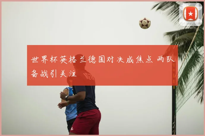 世界杯英格兰德国对决成焦点 两队备战引关注