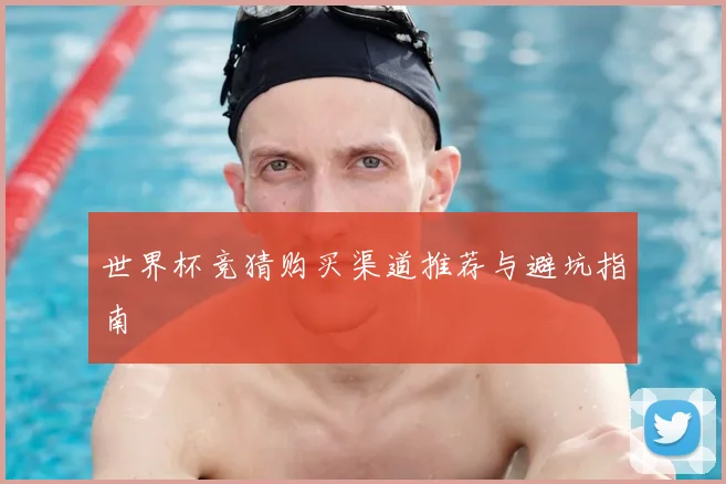 世界杯竞猜购买渠道推荐与避坑指南