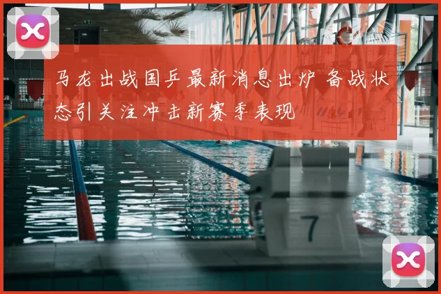 马龙出战国乒最新消息出炉 备战状态引关注冲击新赛季表现