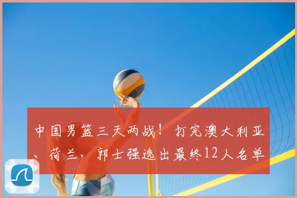 中国男篮三天两战!打完澳大利亚、荷兰,郭士强选出最终12人名单