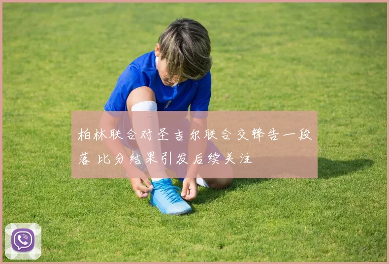柏林联合对圣吉尔联合交锋告一段落 比分结果引发后续关注