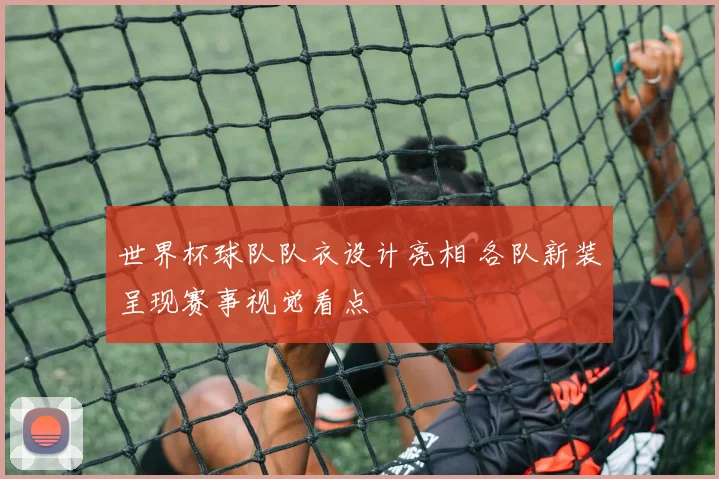 世界杯球队队衣设计亮相 各队新装呈现赛事视觉看点