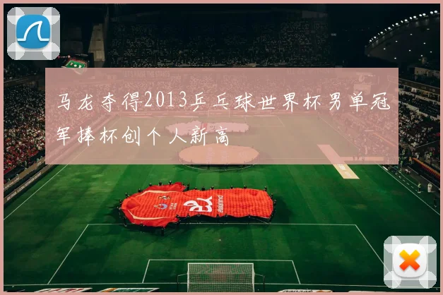 马龙夺得2013乒乓球世界杯男单冠军捧杯创个人新高