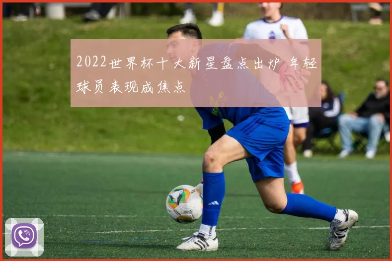 2022世界杯十大新星盘点出炉 年轻球员表现成焦点