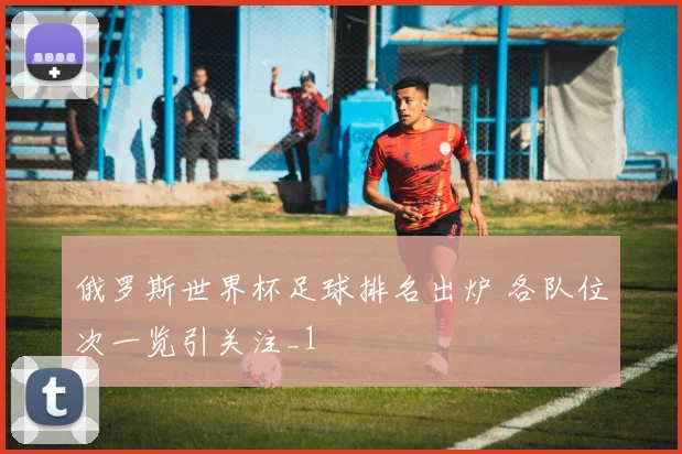 俄罗斯世界杯足球排名出炉 各队位次一览引关注_1