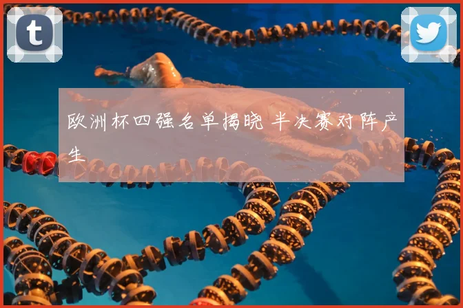 欧洲杯四强名单揭晓 半决赛对阵产生