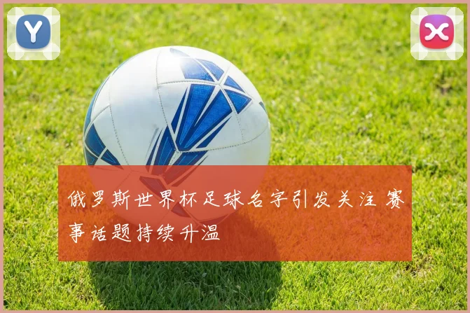 俄罗斯世界杯足球名字引发关注 赛事话题持续升温