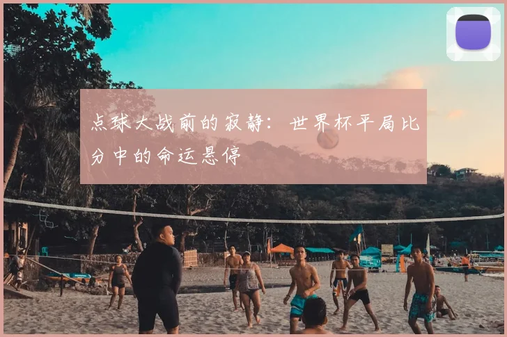 点球大战前的寂静：世界杯平局比分中的命运悬停