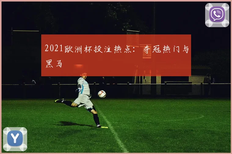 2021欧洲杯投注热点:夺冠热门与黑马